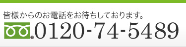 フリーダイヤル0120-74-5489まで皆様からのお電話をお待ちしています。