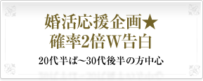 婚活応援企画★確率2倍W告白20代半ば～30代後半の方中心