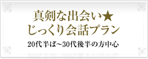 真剣な出会い★じっくり会話プラン20代半ば～30代後半の方中心