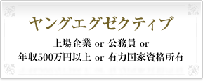 ヤングエグゼクティブ上場企業 or 公務員 or 年収500万円以上 or 有力国家資格所有