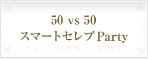 50 vs 50 スマートセレブParty