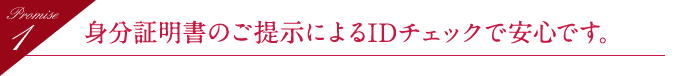 身分証明書のご提示によるIDチェックで安心です。