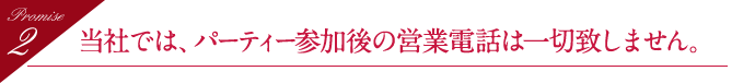 当社では、パーティー参加後の営業電話は一切致しません。