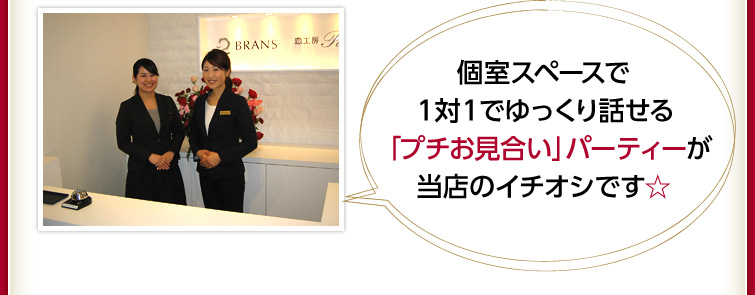 個室スペースで１対１でゆっくり話せる「プチお見合い」パーティーが当店のイチオシです☆