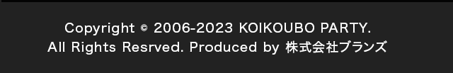 Copyright © 2006-2014 KOIKOUBO PARTY. All Rights Resrved. Produced by 株式会社ブランズ