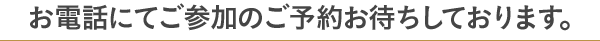 お電話にてご参加のご予約お待ちしております。